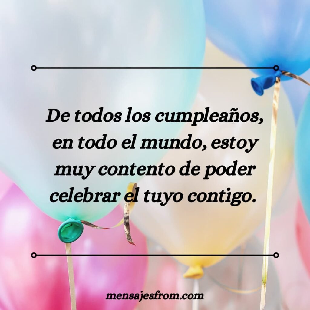 De todos los cumpleaños, en todo el mundo, estoy muy contento de poder celebrar el tuyo contigo